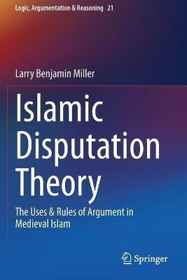 Islamic Disputation Theory: The Uses & Rules of Argument in Medieval Islam - Larry Benjamin Miller - cover