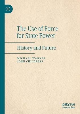 The Use of Force for State Power: History and Future - Michael Warner,John Childress - cover