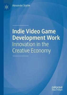 Indie Video Game Development Work: Innovation in the Creative Economy - Alexander Styhre - cover