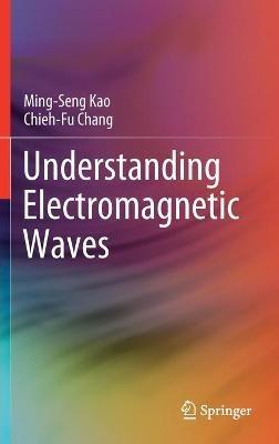 Understanding Electromagnetic Waves - Ming-Seng Kao,Chieh-Fu Chang - cover
