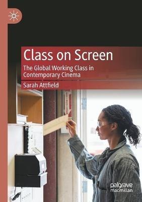 Class on Screen: The Global Working Class in Contemporary Cinema - Sarah Attfield - cover
