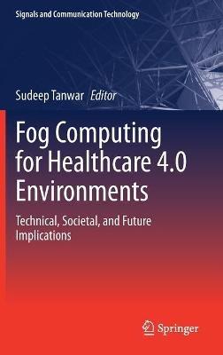 Fog Computing for Healthcare 4.0 Environments: Technical, Societal, and Future Implications - cover