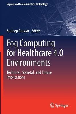 Fog Computing for Healthcare 4.0 Environments: Technical, Societal, and Future Implications - cover