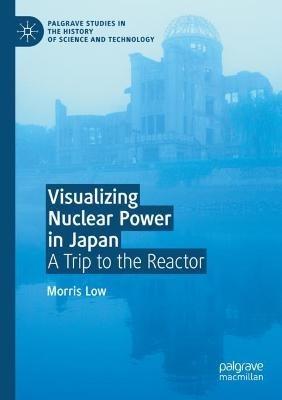 Visualizing Nuclear Power in Japan: A Trip to the Reactor - Morris Low - cover