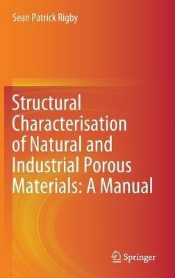Structural Characterisation of Natural and Industrial Porous Materials: A Manual - Sean Patrick Rigby - cover