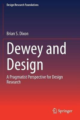 Dewey and Design: A Pragmatist Perspective for Design Research - Brian S. Dixon - cover