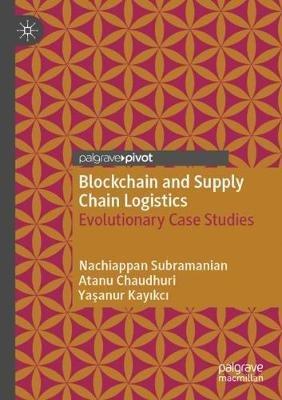 Blockchain and Supply Chain Logistics: Evolutionary Case Studies - Nachiappan Subramanian,Atanu Chaudhuri,Yasanur Kayikci - cover