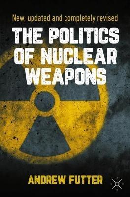 The Politics of Nuclear Weapons: New, updated and completely revised - Andrew Futter - cover