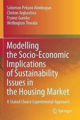 Modelling the Socio-Economic Implications of Sustainability Issues in the Housing Market: A Stated Choice Experimental Approach - Solomon Pelumi Akinbogun,Clinton Aigbavboa,Trynos Gumbo - cover
