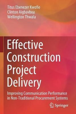 Effective Construction Project Delivery: Improving Communication Performance in Non-Traditional Procurement Systems - Titus Ebenezer Kwofie,Clinton Aigbavboa,Wellington Thwala - cover