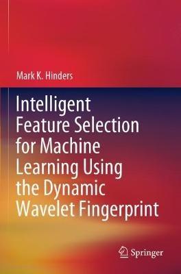 Intelligent Feature Selection for Machine Learning Using the Dynamic Wavelet Fingerprint - Mark K. Hinders - cover