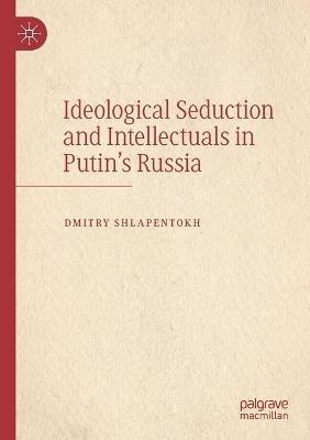 Ideological Seduction and Intellectuals in Putin's Russia - Dmitry Shlapentokh - cover
