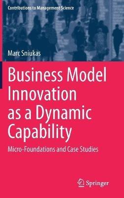 Business Model Innovation as a Dynamic Capability: Micro-Foundations and Case Studies - Marc Sniukas - cover