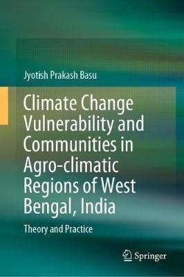 Climate Change Vulnerability and Communities in Agro-climatic Regions of West Bengal, India: Theory and Practice - Jyotish Prakash Basu - cover