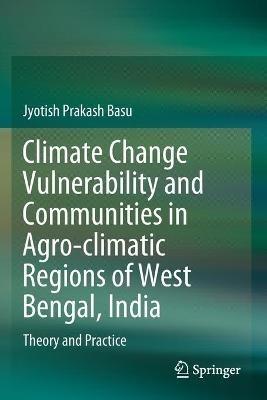 Climate Change Vulnerability and Communities in Agro-climatic Regions of West Bengal, India: Theory and Practice - Jyotish Prakash Basu - cover