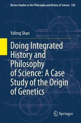 Doing Integrated History and Philosophy of Science: A Case Study of the Origin of Genetics - Yafeng Shan - cover