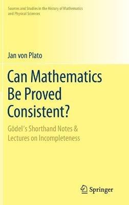 Can Mathematics Be Proved Consistent?: Gödel's Shorthand Notes & Lectures on Incompleteness - Jan von Plato - cover