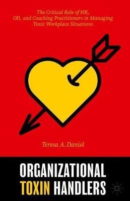 Organizational Toxin Handlers: The Critical Role of HR, OD, and Coaching Practitioners in Managing Toxic Workplace Situations - Teresa A. Daniel - cover