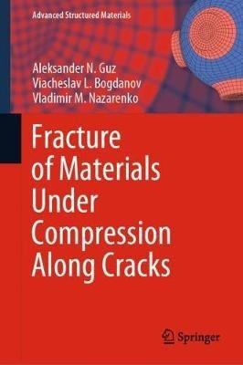 Fracture of Materials Under Compression Along Cracks - Aleksander N. Guz,Viacheslav L. Bogdanov,Vladimir M. Nazarenko - cover