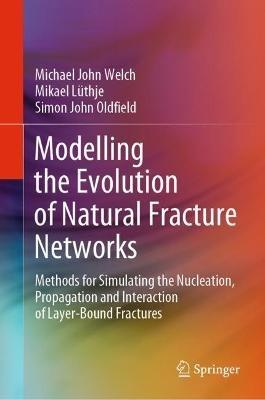 Modelling the Evolution of Natural Fracture Networks: Methods for Simulating the Nucleation, Propagation and Interaction of Layer-Bound Fractures - Michael John Welch,Mikael Lüthje,Simon John Oldfield - cover