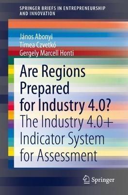 Are Regions Prepared for Industry 4.0?: The Industry 4.0+ Indicator System for Assessment - János Abonyi,Tímea Czvetkó,Gergely Marcell Honti - cover