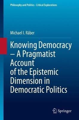 Knowing Democracy – A Pragmatist Account of the Epistemic Dimension in Democratic Politics - Michael I. Räber - cover