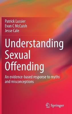 Understanding Sexual Offending: An evidence-based response to myths and misconceptions - Patrick Lussier,Evan C McCuish,Jesse Cale - cover