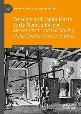 Freedom and Capitalism in Early Modern Europe: Mercantilism and the Making of the Modern Economic Mind - Philipp Robinson Rössner - cover
