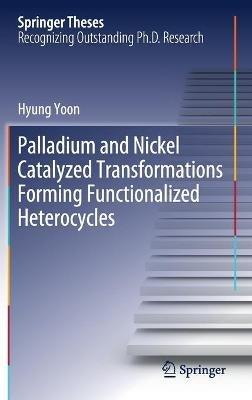 Palladium and Nickel Catalyzed Transformations Forming Functionalized Heterocycles - Hyung Yoon - cover