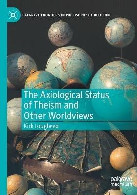 The Axiological Status of Theism and Other Worldviews - Kirk Lougheed - cover