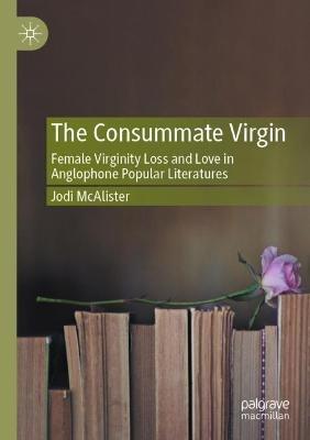 The Consummate Virgin: Female Virginity Loss and Love in Anglophone Popular Literatures - Jodi McAlister - cover