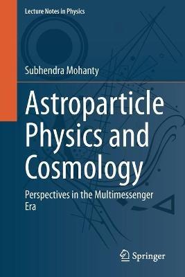 Astroparticle Physics and Cosmology: Perspectives in the Multimessenger Era - Subhendra Mohanty - cover