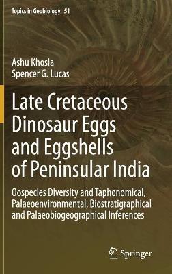 Late Cretaceous Dinosaur Eggs and Eggshells of Peninsular India: Oospecies Diversity and Taphonomical, Palaeoenvironmental, Biostratigraphical and Palaeobiogeographical Inferences - Ashu Khosla,Spencer G. Lucas - cover