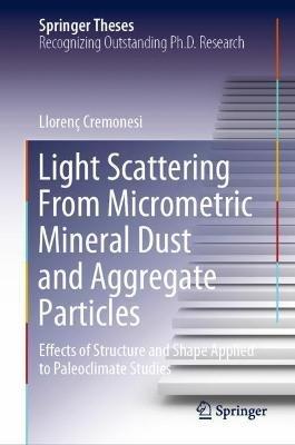 Light Scattering From Micrometric Mineral Dust and Aggregate Particles: Effects of Structure and Shape Applied to Paleoclimate Studies - Llorenç Cremonesi - cover