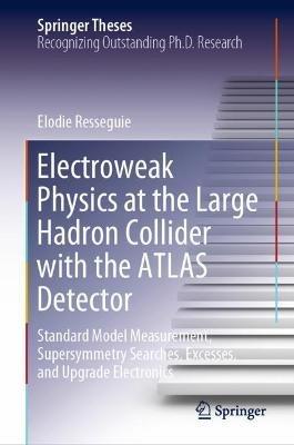 Electroweak Physics at the Large Hadron Collider with the ATLAS Detector: Standard Model Measurement, Supersymmetry Searches, Excesses, and Upgrade Electronics - Elodie Resseguie - cover