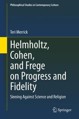 Helmholtz, Cohen, and Frege on Progress and Fidelity: Sinning Against Science and Religion - Teri Merrick - cover