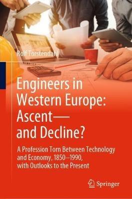 Engineers in Western Europe: Ascent—and Decline?: A Profession Torn Between Technology and Economy, 1850–1990, with Outlooks to the Present - Rolf Torstendahl - cover
