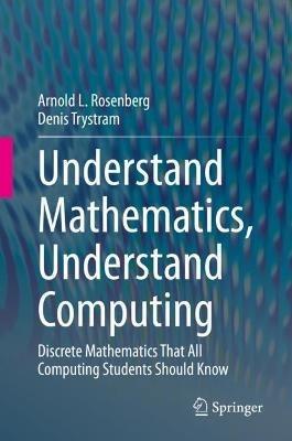 Understand Mathematics, Understand Computing: Discrete Mathematics That All Computing Students Should Know - Arnold L. Rosenberg,Denis Trystram - cover