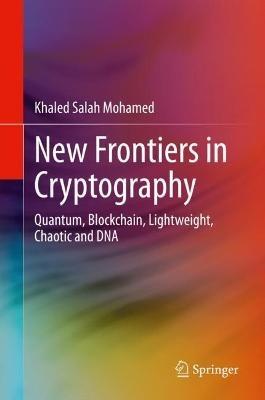 New Frontiers in Cryptography: Quantum, Blockchain, Lightweight, Chaotic and DNA - Khaled Salah Mohamed - cover