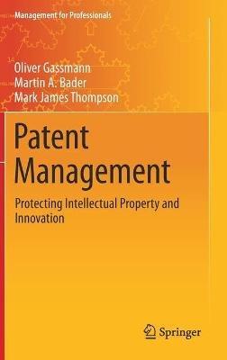 Patent Management: Protecting Intellectual Property and Innovation - Oliver Gassmann,Martin A. Bader,Mark James Thompson - cover
