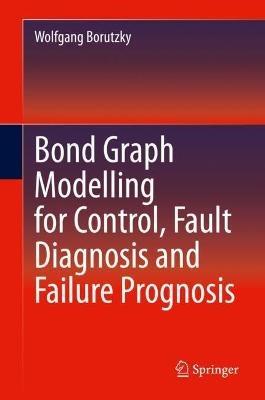 Bond Graph Modelling for Control, Fault Diagnosis and Failure Prognosis - Wolfgang Borutzky - cover