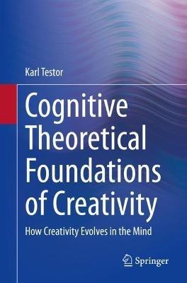 Cognitive Theoretical Foundations of Creativity: How Creativity Evolves in the Mind - Karl Testor - cover