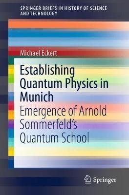 Establishing Quantum Physics in Munich: Emergence of Arnold Sommerfeld’s Quantum School - Michael Eckert - cover