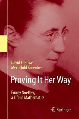 Proving It Her Way: Emmy Noether, a Life in Mathematics - David E. Rowe,Mechthild Koreuber - cover