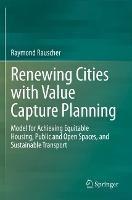 Renewing Cities with Value Capture Planning: Model for Achieving Equitable Housing, Public and Open Spaces, and Sustainable Transport - Raymond Rauscher - cover