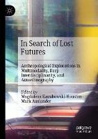 In Search of Lost Futures: Anthropological Explorations in Multimodality, Deep Interdisciplinarity, and Autoethnography - cover