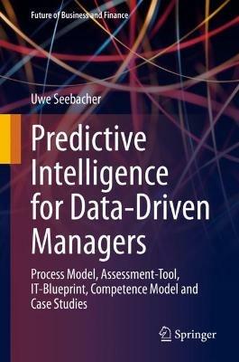 Predictive Intelligence for Data-Driven Managers: Process Model, Assessment-Tool, IT-Blueprint, Competence Model and Case Studies - Uwe Seebacher - cover