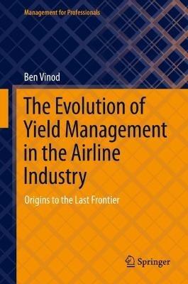 The Evolution of Yield Management in the Airline Industry: Origins to the Last Frontier - Ben Vinod - cover