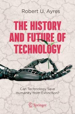 The History and Future of Technology: Can Technology Save Humanity from Extinction? - Robert U. Ayres - cover