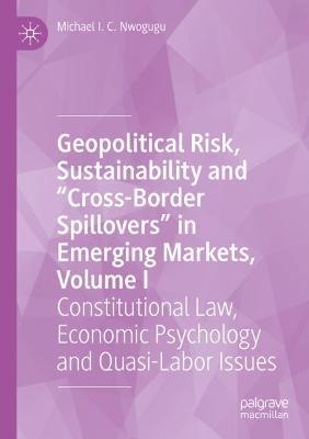 Geopolitical Risk, Sustainability and “Cross-Border Spillovers” in Emerging Markets, Volume I: Constitutional Law, Economic Psychology and Quasi-Labor Issues - Michael I. C. Nwogugu - cover